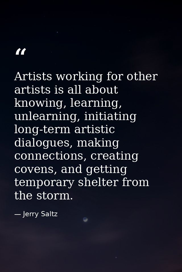 Artists working for other artists is all about knowing, learning, unlearning, initiating long-term artistic dialogues, m — Jerry Saltz