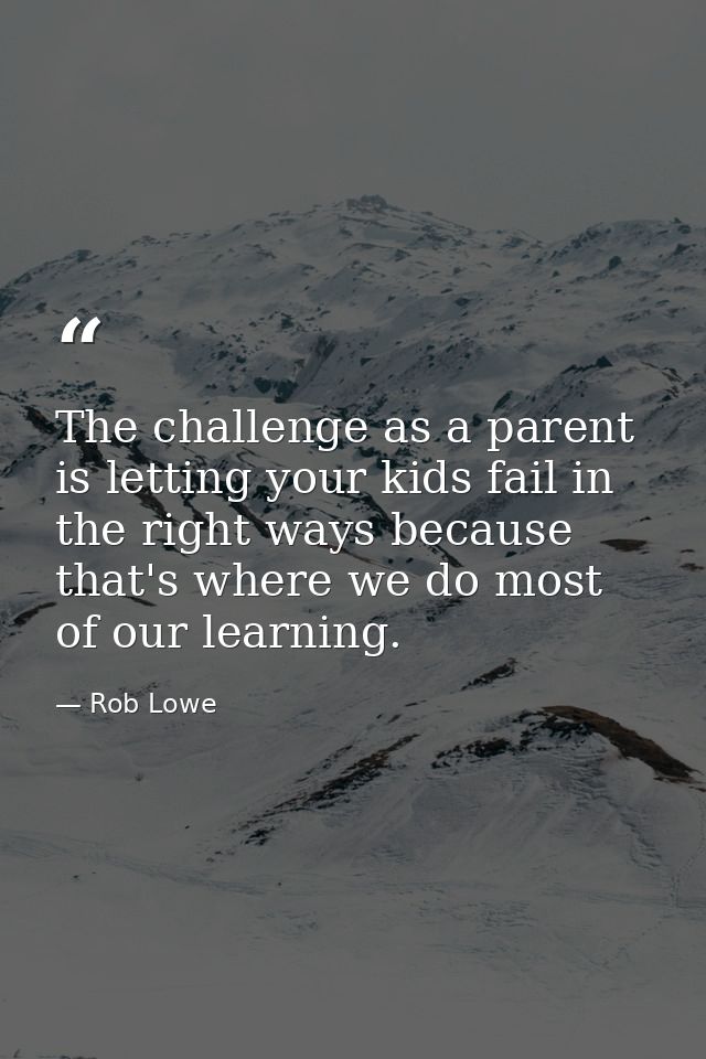 The challenge as a parent is letting your kids fail in the right ways because that's where we do most of our learning. — Rob Lowe