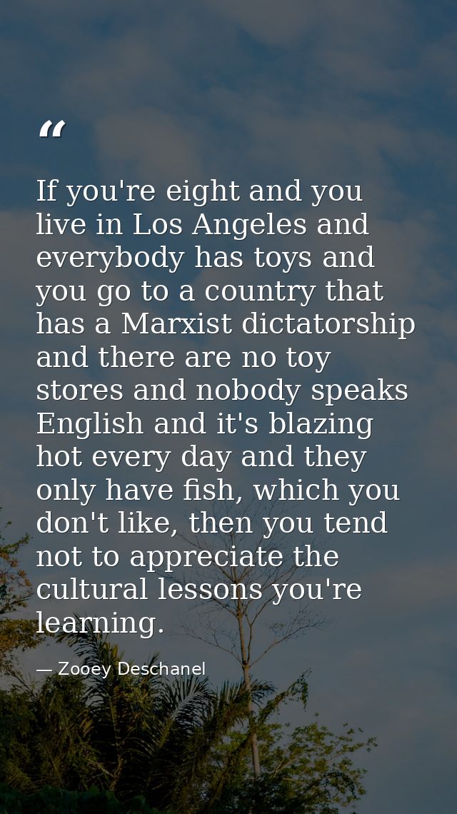 If you're eight and you live in Los Angeles and everybody has toys and you go to a country that has a Marxist dictatorsh — Zooey Deschanel