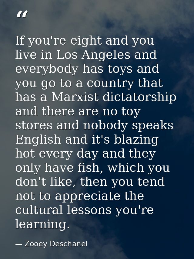 If you're eight and you live in Los Angeles and everybody has toys and you go to a country that has a Marxist dictatorsh — Zooey Deschanel