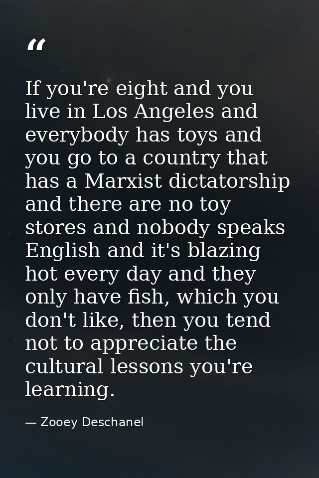 If you're eight and you live in Los Angeles and everybody has toys and you go to a country that has a Marxist dictatorsh — Zooey Deschanel