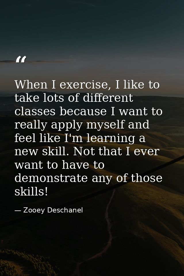 When I exercise, I like to take lots of different classes because I want to really apply myself and feel like I'm learni — Zooey Deschanel