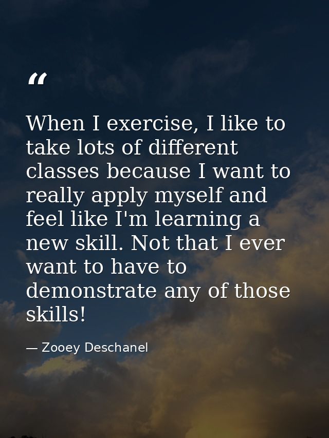 When I exercise, I like to take lots of different classes because I want to really apply myself and feel like I'm learni — Zooey Deschanel