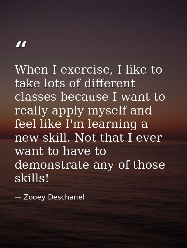 When I exercise, I like to take lots of different classes because I want to really apply myself and feel like I'm learni — Zooey Deschanel