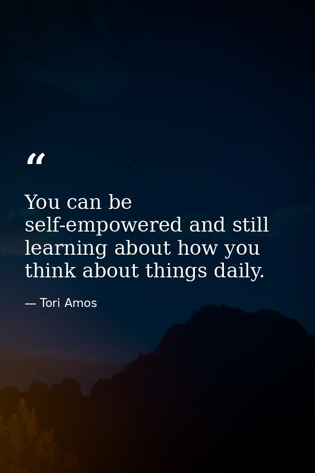 You can be self-empowered and still learning about how you think about things daily. — Tori Amos