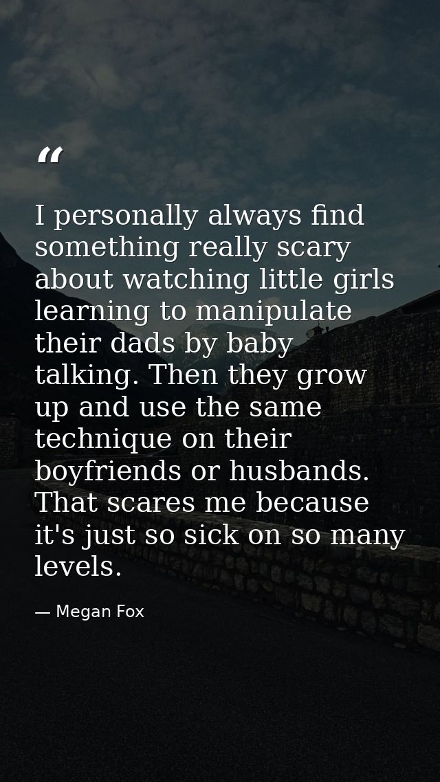 I personally always find something really scary about watching little girls learning to manipulate their dads by baby ta — Megan Fox