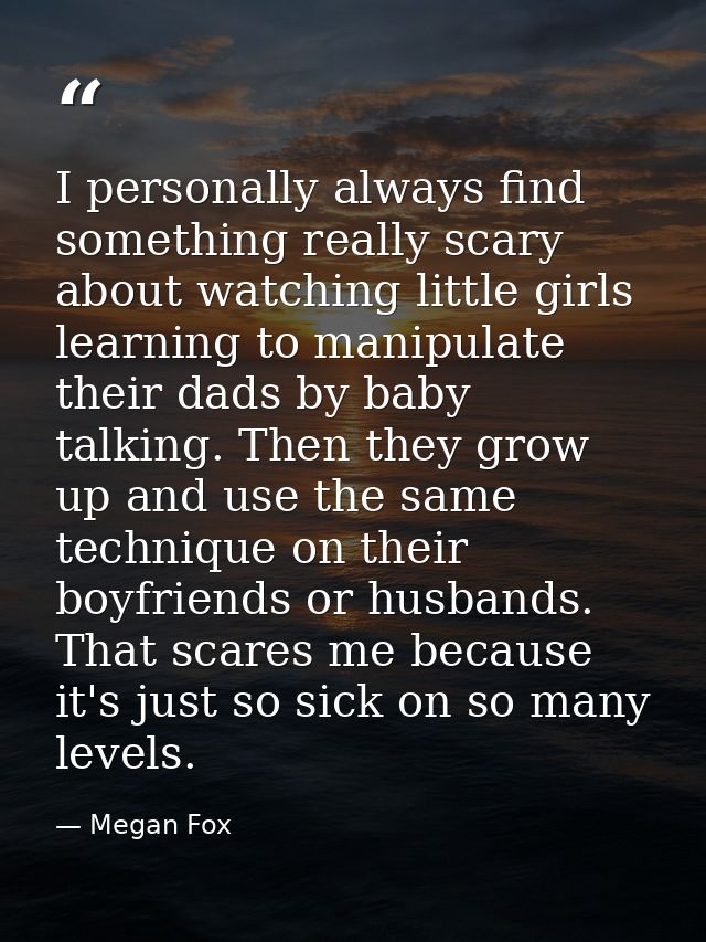 I personally always find something really scary about watching little girls learning to manipulate their dads by baby ta — Megan Fox