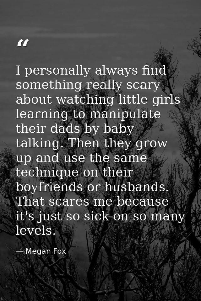 I personally always find something really scary about watching little girls learning to manipulate their dads by baby ta — Megan Fox