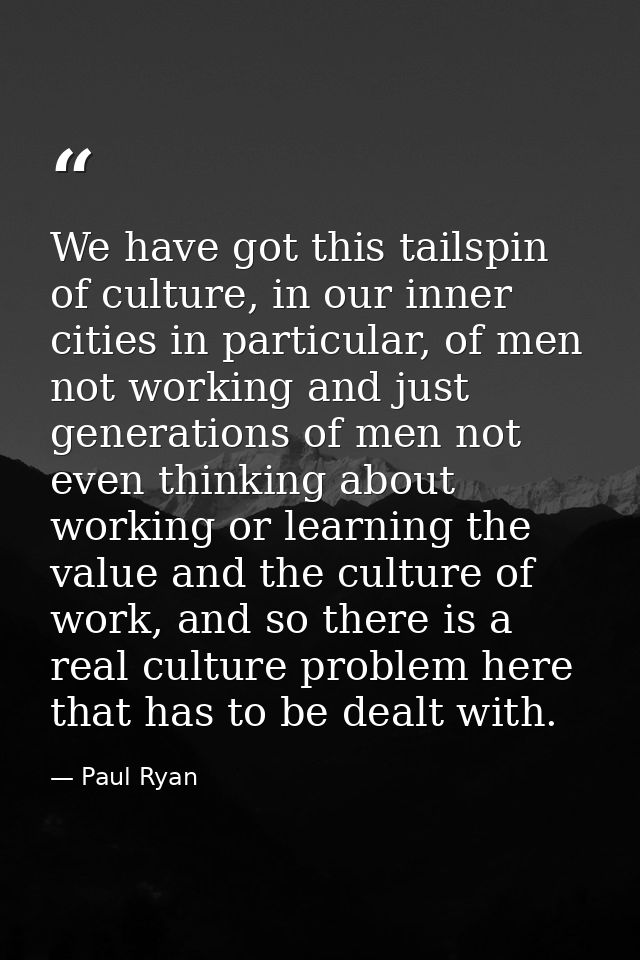 We have got this tailspin of culture, in our inner cities in particular, of men not working and just generations of men  — Paul Ryan