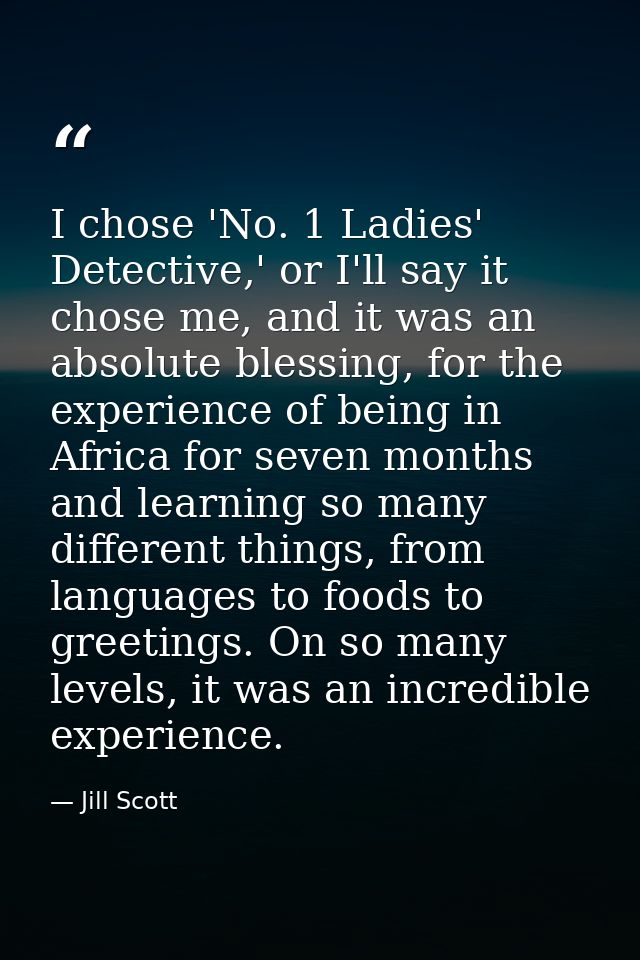 I chose 'No. 1 Ladies' Detective,' or I'll say it chose me, and it was an absolute blessing, for the experience of being — Jill Scott