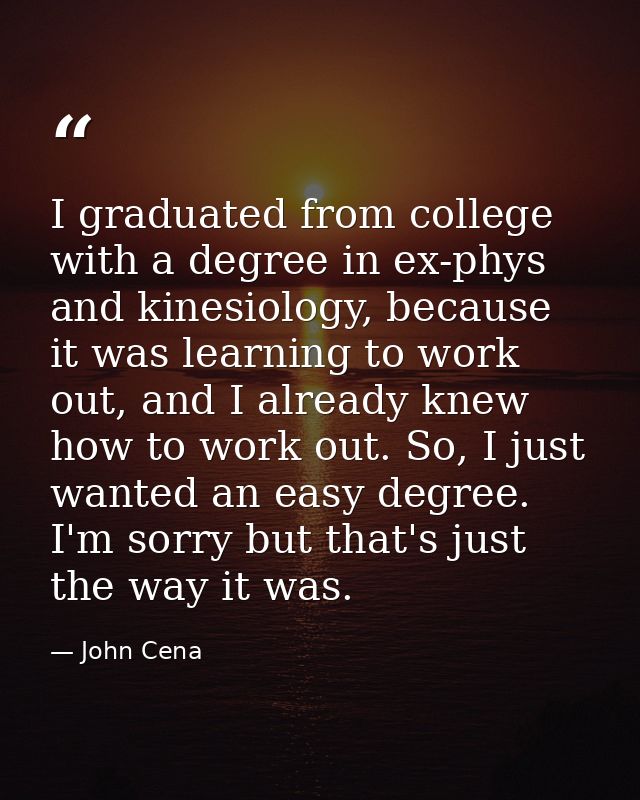 I graduated from college with a degree in ex-phys and kinesiology, because it was learning to work out, and I already kn — John Cena