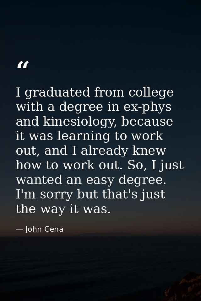 I graduated from college with a degree in ex-phys and kinesiology, because it was learning to work out, and I already kn — John Cena