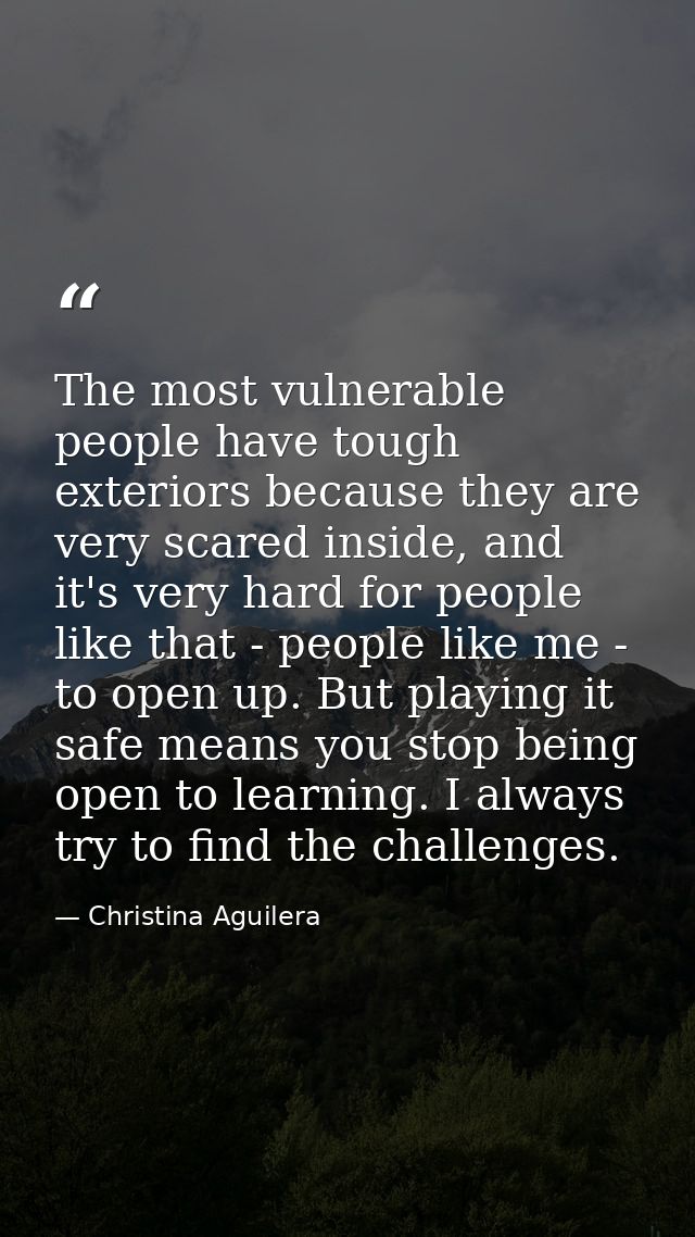 The most vulnerable people have tough exteriors because they are very scared inside, and it's very hard for people like  — Christina Aguilera