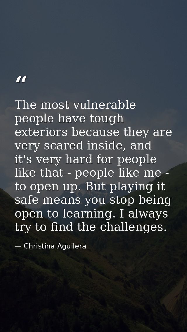 The most vulnerable people have tough exteriors because they are very scared inside, and it's very hard for people like  — Christina Aguilera