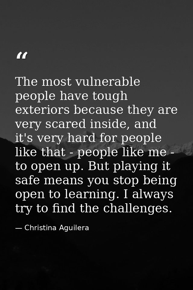 The most vulnerable people have tough exteriors because they are very scared inside, and it's very hard for people like  — Christina Aguilera