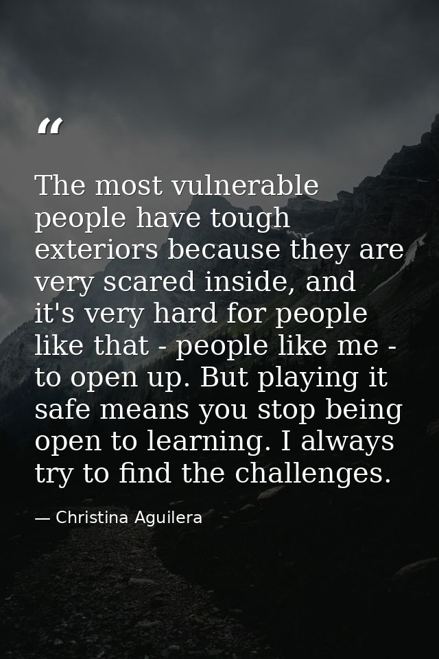 The most vulnerable people have tough exteriors because they are very scared inside, and it's very hard for people like  — Christina Aguilera