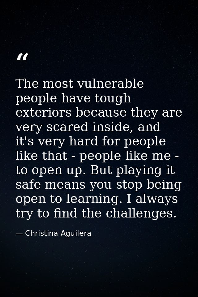 The most vulnerable people have tough exteriors because they are very scared inside, and it's very hard for people like  — Christina Aguilera