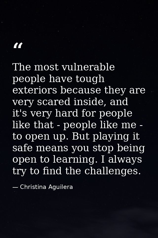The most vulnerable people have tough exteriors because they are very scared inside, and it's very hard for people like  — Christina Aguilera