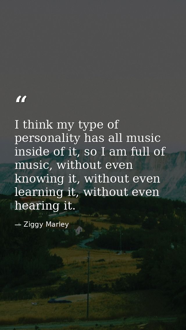 I think my type of personality has all music inside of it, so I am full of music, without even knowing it, without even  — Ziggy Marley
