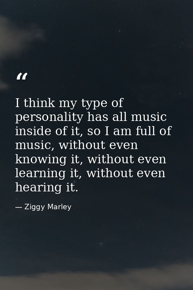 I think my type of personality has all music inside of it, so I am full of music, without even knowing it, without even  — Ziggy Marley