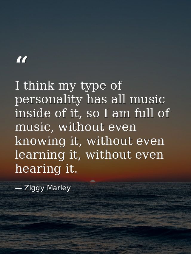 I think my type of personality has all music inside of it, so I am full of music, without even knowing it, without even  — Ziggy Marley