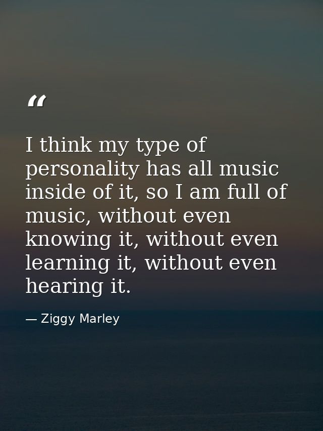 I think my type of personality has all music inside of it, so I am full of music, without even knowing it, without even  — Ziggy Marley