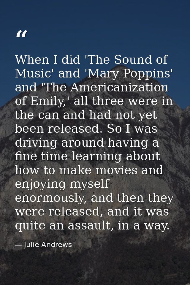 When I did 'The Sound of Music' and 'Mary Poppins' and 'The Americanization of Emily,' all three were in the can and had — Julie Andrews