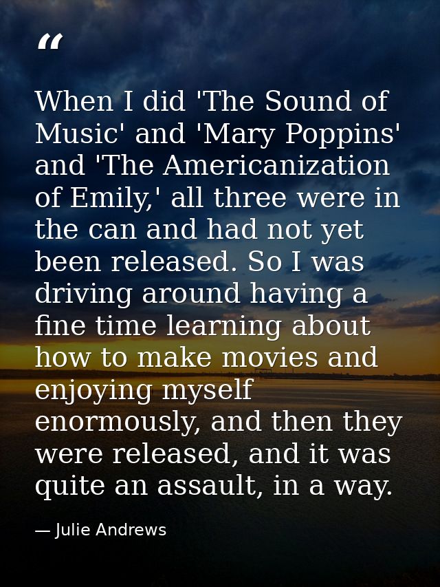 When I did 'The Sound of Music' and 'Mary Poppins' and 'The Americanization of Emily,' all three were in the can and had — Julie Andrews
