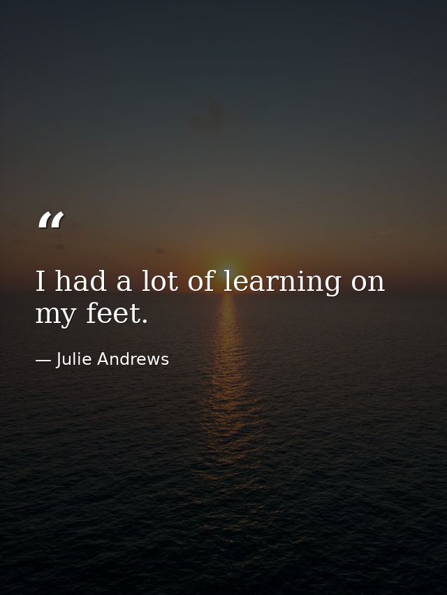 I had a lot of learning on my feet. — Julie Andrews