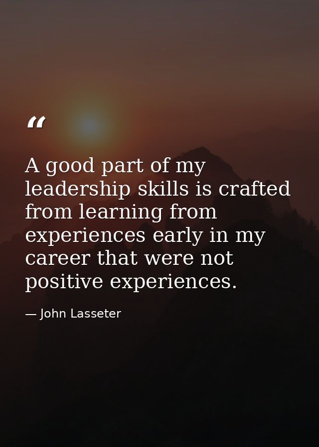 A good part of my leadership skills is crafted from learning from experiences early in my career that were not positive  — John Lasseter