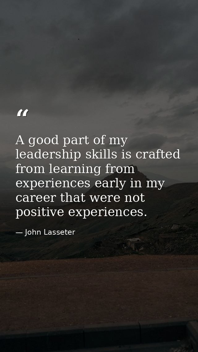 A good part of my leadership skills is crafted from learning from experiences early in my career that were not positive  — John Lasseter