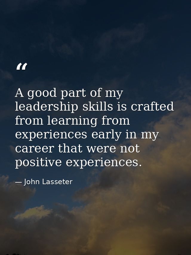 A good part of my leadership skills is crafted from learning from experiences early in my career that were not positive  — John Lasseter