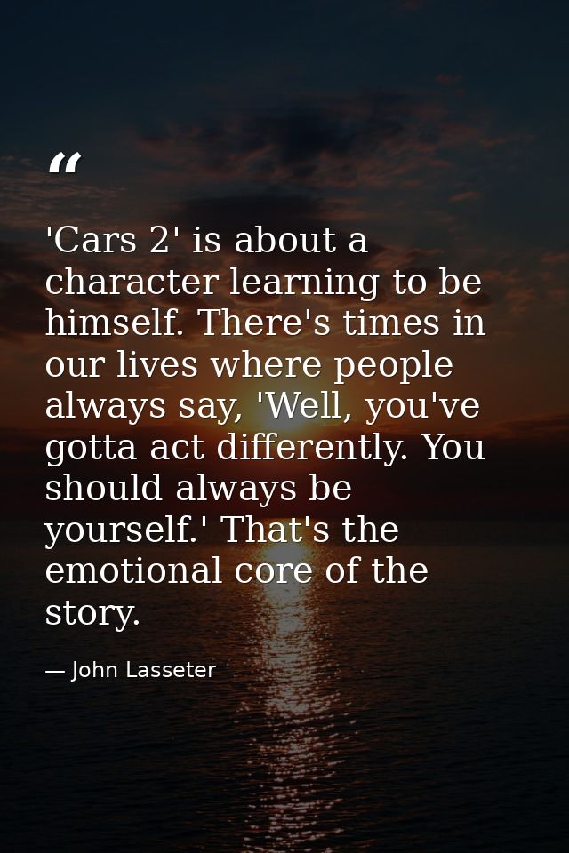 'Cars 2' is about a character learning to be himself. There's times in our lives where people always say, 'Well, you've  — John Lasseter