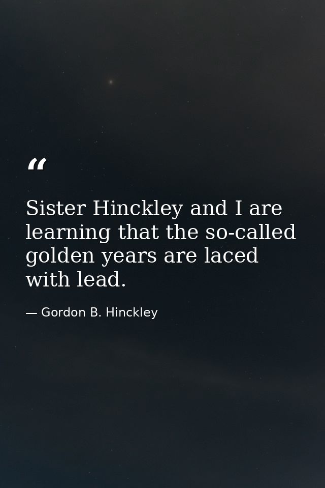 Sister Hinckley and I are learning that the so-called golden years are laced with lead. — Gordon B. Hinckley