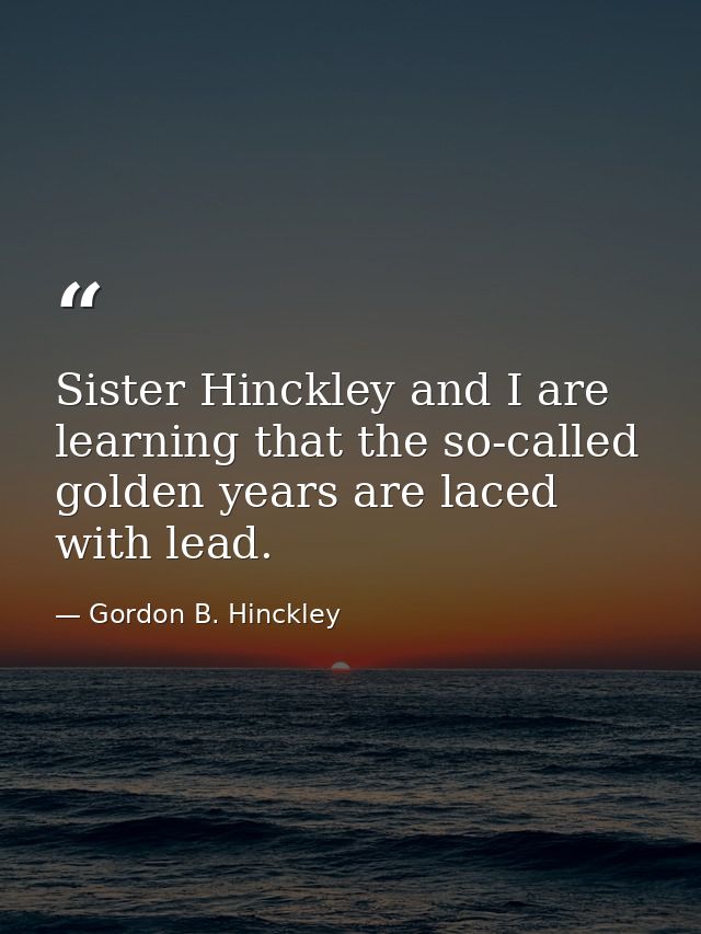 Sister Hinckley and I are learning that the so-called golden years are laced with lead. — Gordon B. Hinckley