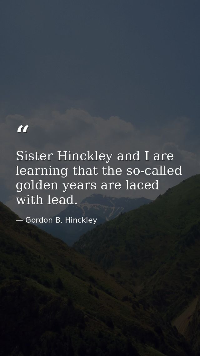 Sister Hinckley and I are learning that the so-called golden years are laced with lead. — Gordon B. Hinckley