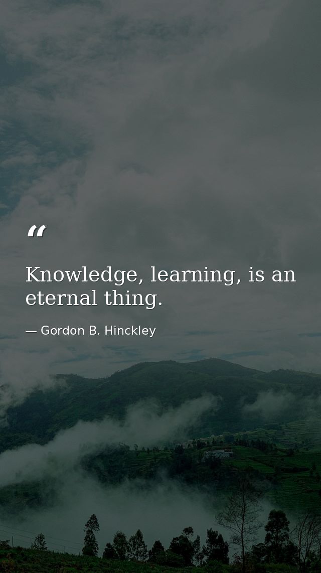 Knowledge, learning, is an eternal thing. — Gordon B. Hinckley