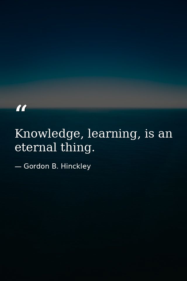 Knowledge, learning, is an eternal thing. — Gordon B. Hinckley