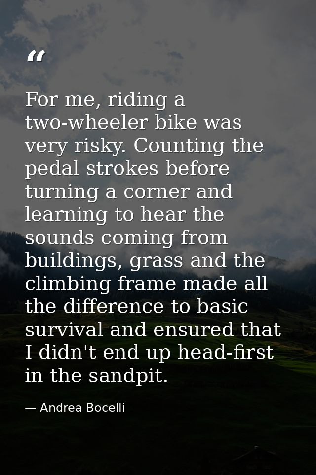 For me, riding a two-wheeler bike was very risky. Counting the pedal strokes before turning a corner and learning to hea — Andrea Bocelli