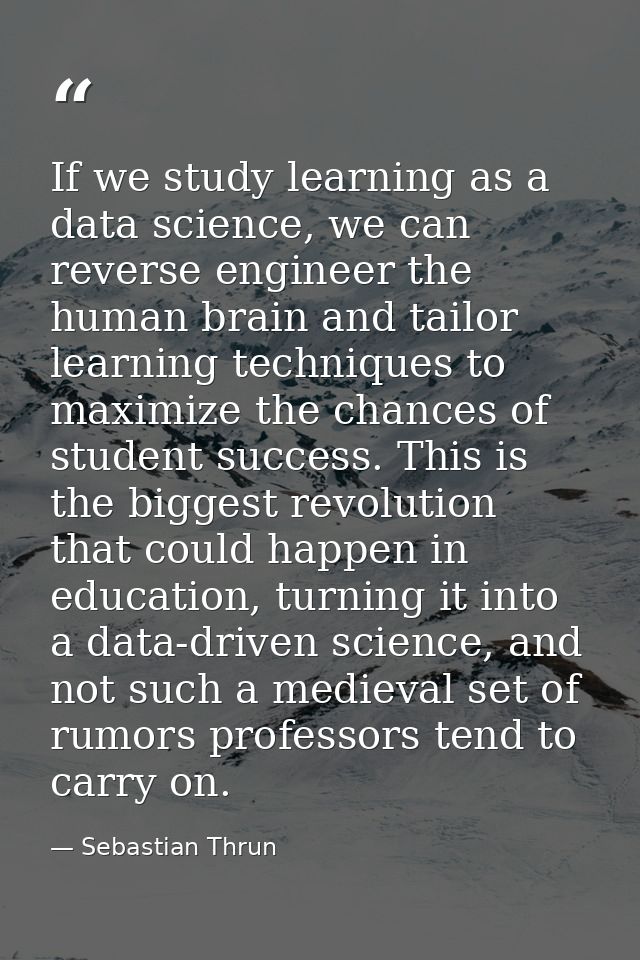 If we study learning as a data science, we can reverse engineer the human brain and tailor learning techniques to maximi — Sebastian Thrun