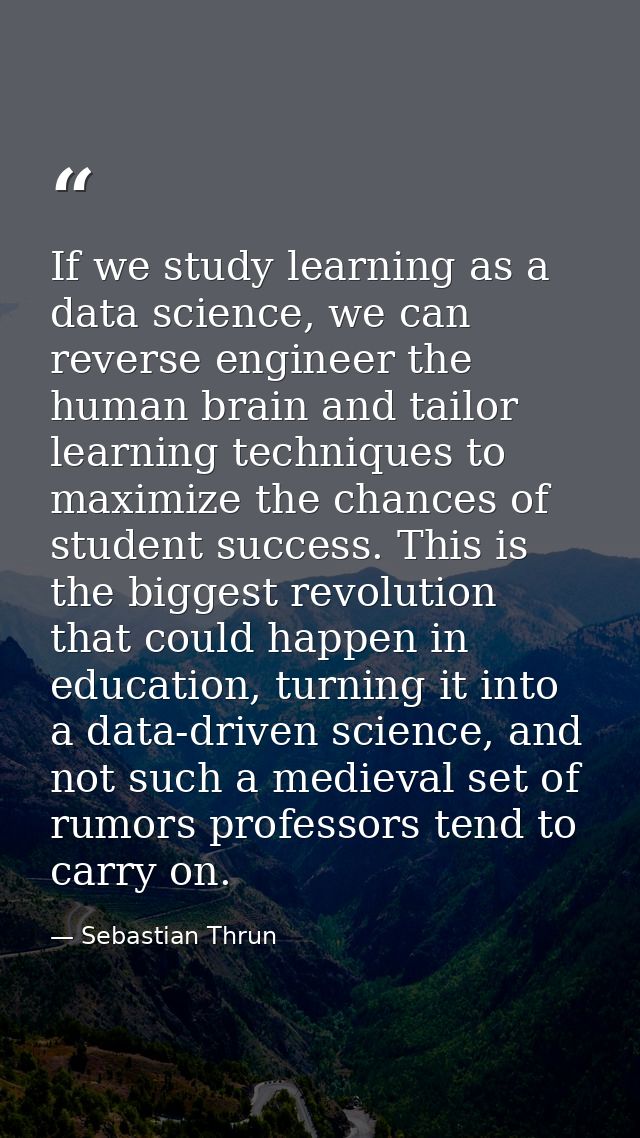 If we study learning as a data science, we can reverse engineer the human brain and tailor learning techniques to maximi — Sebastian Thrun