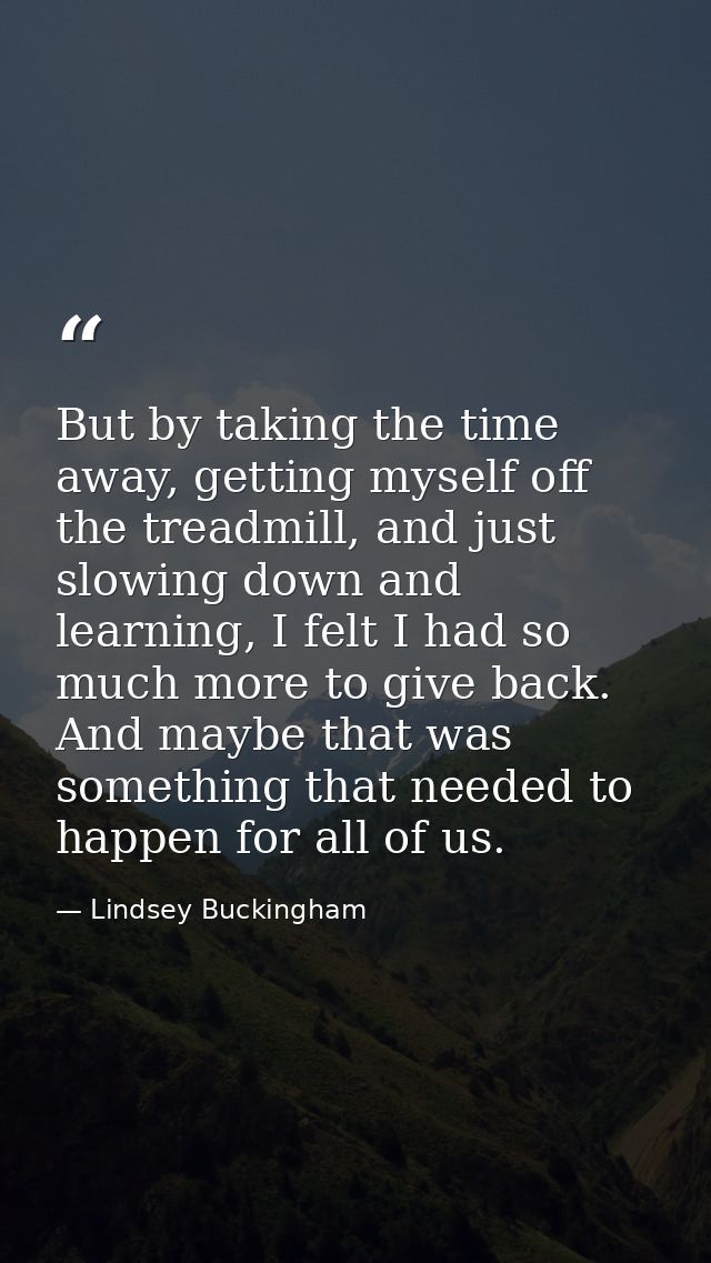 But by taking the time away, getting myself off the treadmill, and just slowing down and learning, I felt I had so much  — Lindsey Buckingham