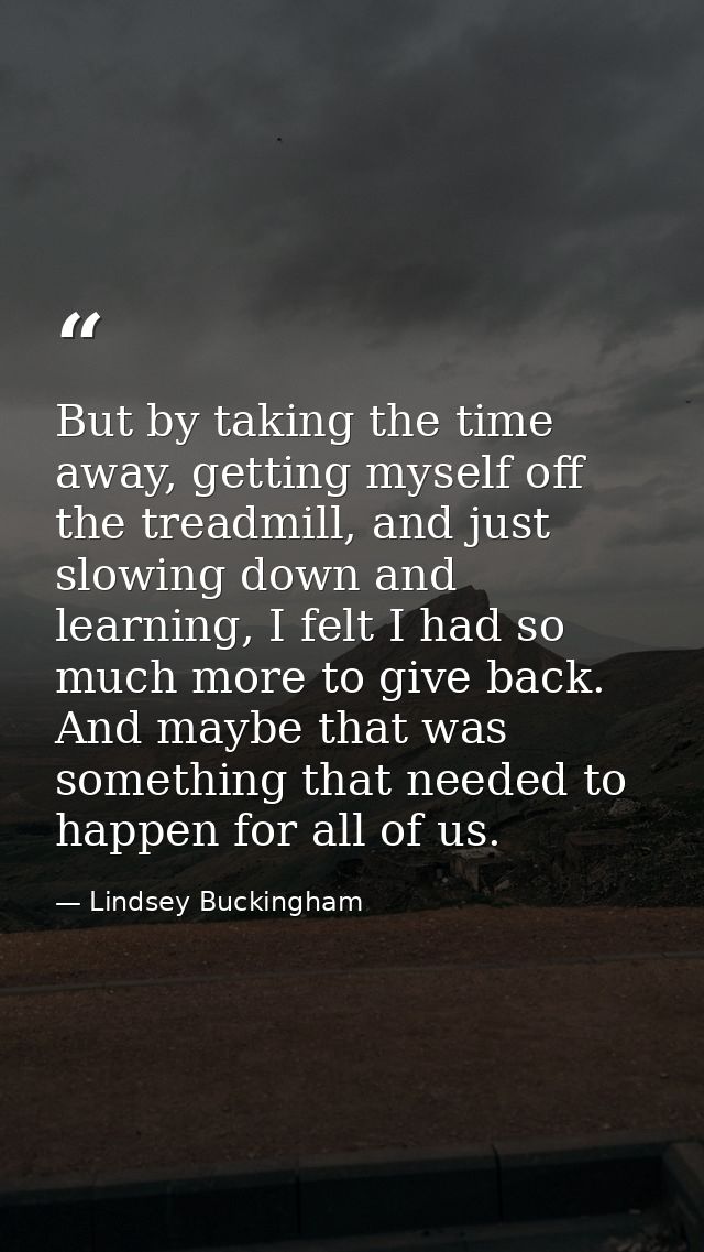 But by taking the time away, getting myself off the treadmill, and just slowing down and learning, I felt I had so much  — Lindsey Buckingham