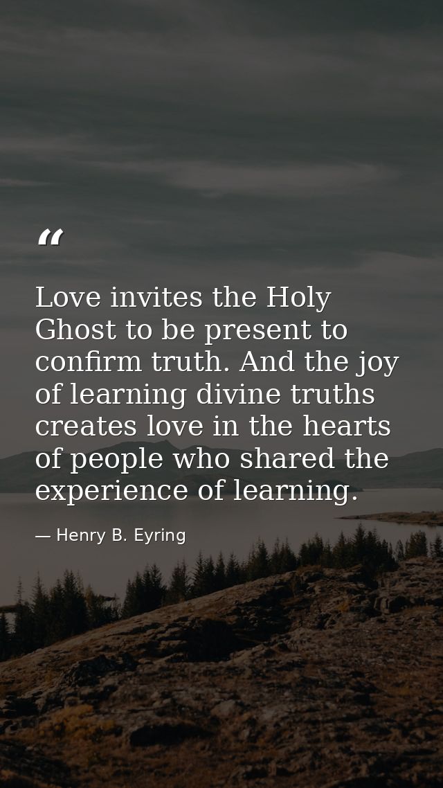 Love invites the Holy Ghost to be present to confirm truth. And the joy of learning divine truths creates love in the he — Henry B. Eyring