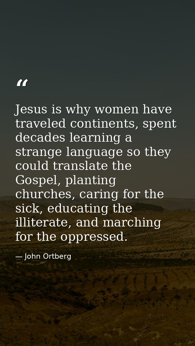 Jesus is why women have traveled continents, spent decades learning a strange language so they could translate the Gospe — John Ortberg