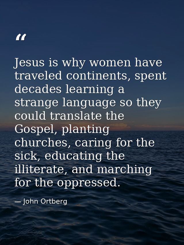Jesus is why women have traveled continents, spent decades learning a strange language so they could translate the Gospe — John Ortberg