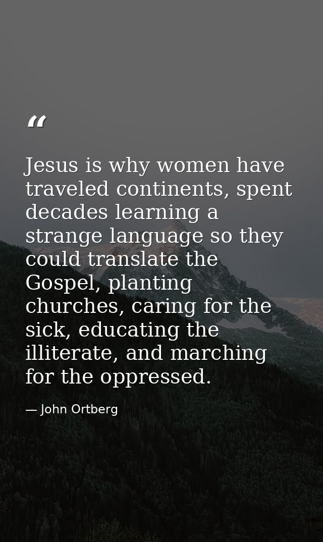 Jesus is why women have traveled continents, spent decades learning a strange language so they could translate the Gospe — John Ortberg