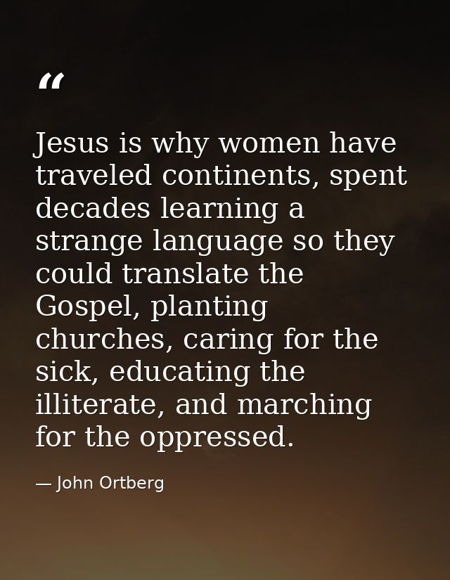 Jesus is why women have traveled continents, spent decades learning a strange language so they could translate the Gospe — John Ortberg