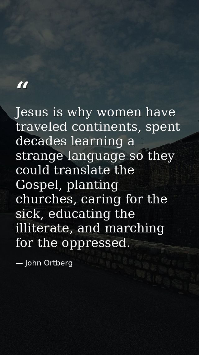 Jesus is why women have traveled continents, spent decades learning a strange language so they could translate the Gospe — John Ortberg