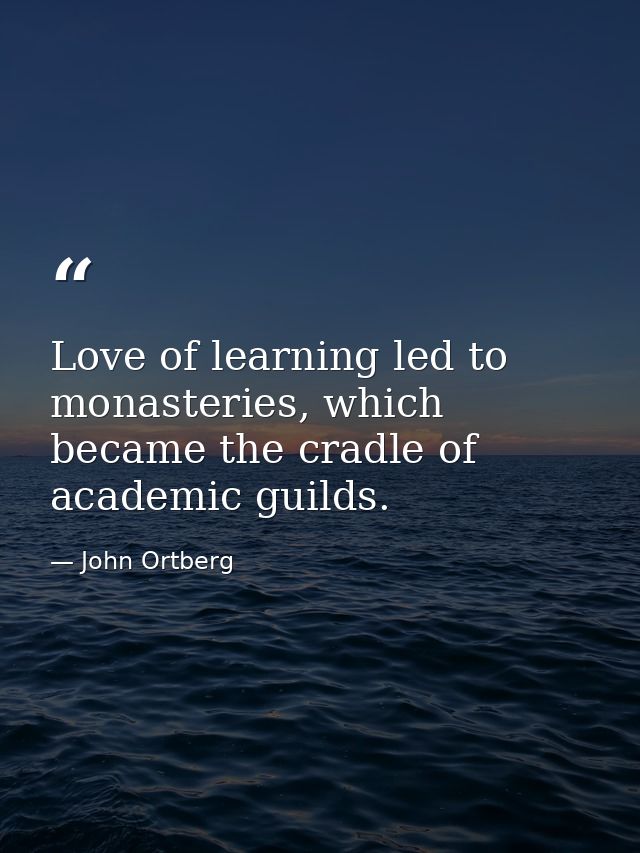 Love of learning led to monasteries, which became the cradle of academic guilds. — John Ortberg